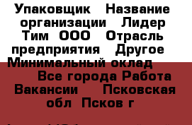 Упаковщик › Название организации ­ Лидер Тим, ООО › Отрасль предприятия ­ Другое › Минимальный оклад ­ 21 000 - Все города Работа » Вакансии   . Псковская обл.,Псков г.